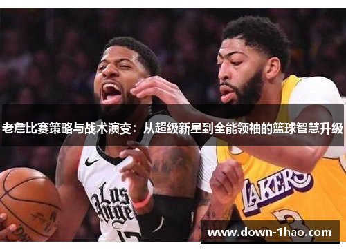 老詹比赛策略与战术演变:从超级新星到全能领袖的篮球智慧升级 老詹比赛策略与战术演变:从超级新星到全能领袖的篮球智慧升级