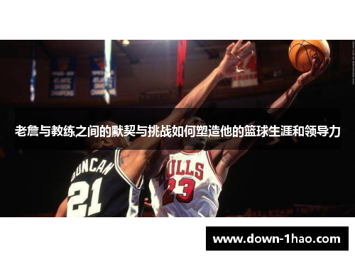 老詹与教练之间的默契与挑战如何塑造他的篮球生涯和领导力 老詹与教练之间的默契与挑战如何塑造他的篮球生涯和领导力