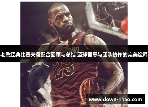 老詹经典比赛关键配合回顾与总结 篮球智慧与团队协作的完美诠释