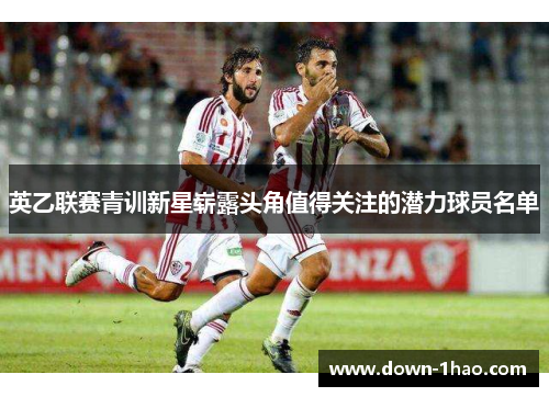 英乙联赛青训新星崭露头角值得关注的潜力球员名单