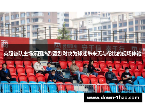英超各队主场氛围热烈激烈对决为球迷带来无与伦比的现场体验 英超各队主场氛围热烈激烈对决为球迷带来无与伦比的现场体验