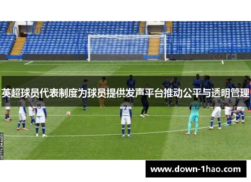 英超球员代表制度为球员提供发声平台推动公平与透明管理 英超球员代表制度为球员提供发声平台推动公平与透明管理