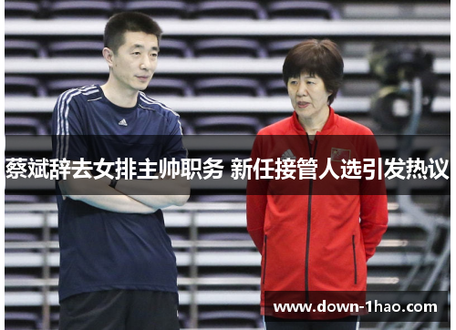 蔡斌辞去女排主帅职务 新任接管人选引发热议 蔡斌辞去女排主帅职务 新任接管人选引发热议
