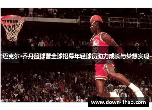 迈克尔·乔丹篮球营全球招募年轻球员助力成长与梦想实现 迈克尔·乔丹篮球营全球招募年轻球员助力成长与梦想实现
