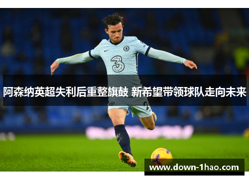 阿森纳英超失利后重整旗鼓 新希望带领球队走向未来