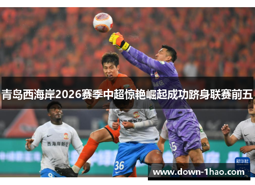 青岛西海岸2026赛季中超惊艳崛起成功跻身联赛前五
