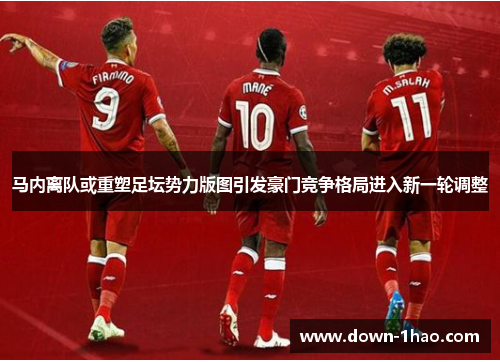马内离队或重塑足坛势力版图引发豪门竞争格局进入新一轮调整 马内离队或重塑足坛势力版图引发豪门竞争格局进入新一轮调整